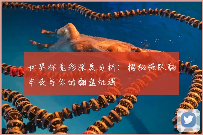 世界杯竞彩深度分析:揭秘强队翻车夜与你的翻盘机遇