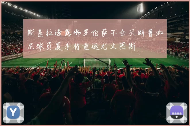 斯基拉透露佛罗伦萨不会买断鲁加尼球员夏季将重返尤文图斯