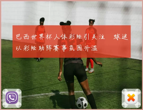 巴西世界杯人体彩绘引关注　球迷以彩绘助阵赛事氛围升温