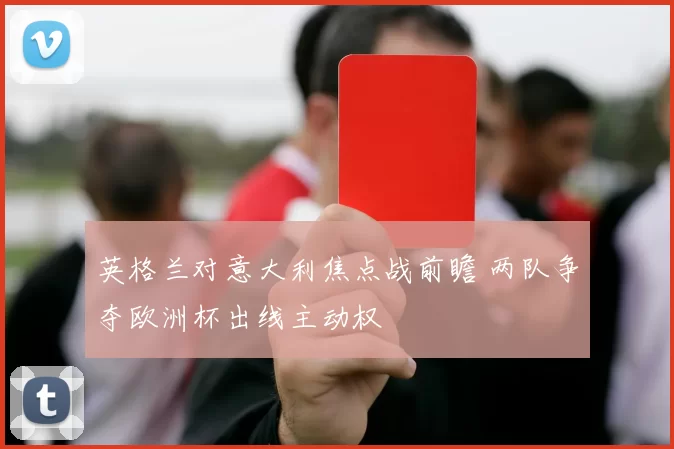 英格兰对意大利焦点战前瞻 两队争夺欧洲杯出线主动权