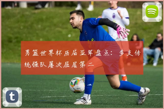 男篮世界杯历届亚军盘点：多支传统强队屡次屈居第二