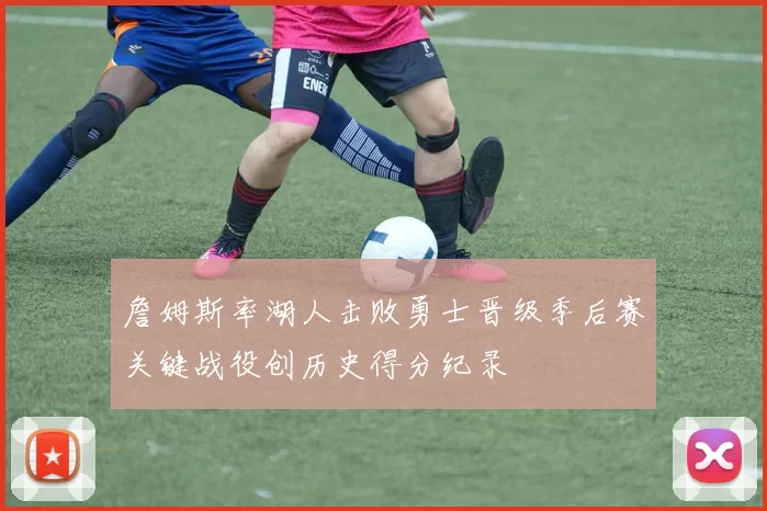 詹姆斯率湖人击败勇士晋级季后赛关键战役创历史得分纪录