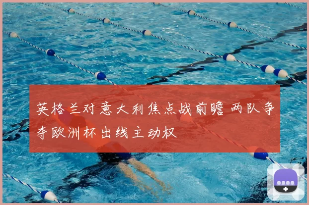 英格兰对意大利焦点战前瞻 两队争夺欧洲杯出线主动权