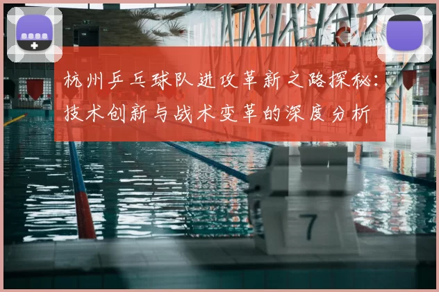 杭州乒乓球队进攻革新之路探秘:技术创新与战术变革的深度分析