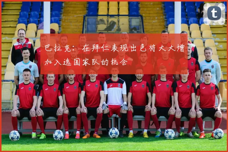 巴拉克：在拜仁表现出色将大大增加入选国家队的机会