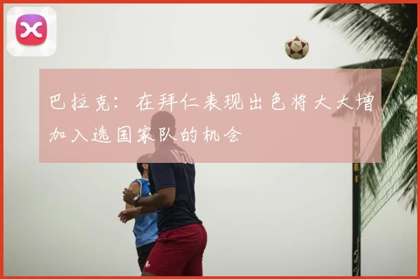 巴拉克:在拜仁表现出色将大大增加入选国家队的机会