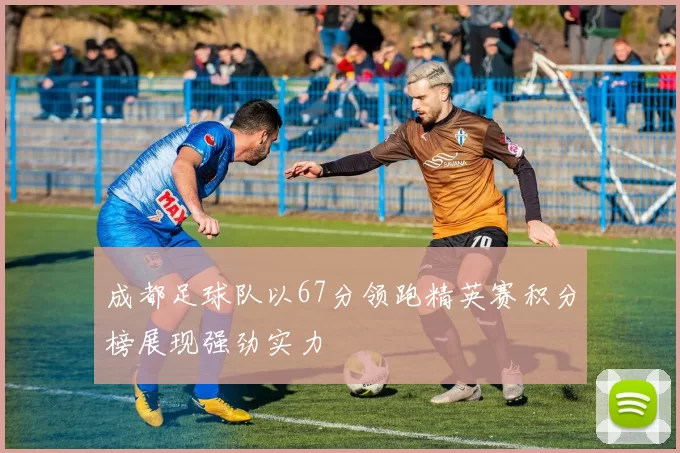 成都足球队以67分领跑精英赛积分榜展现强劲实力