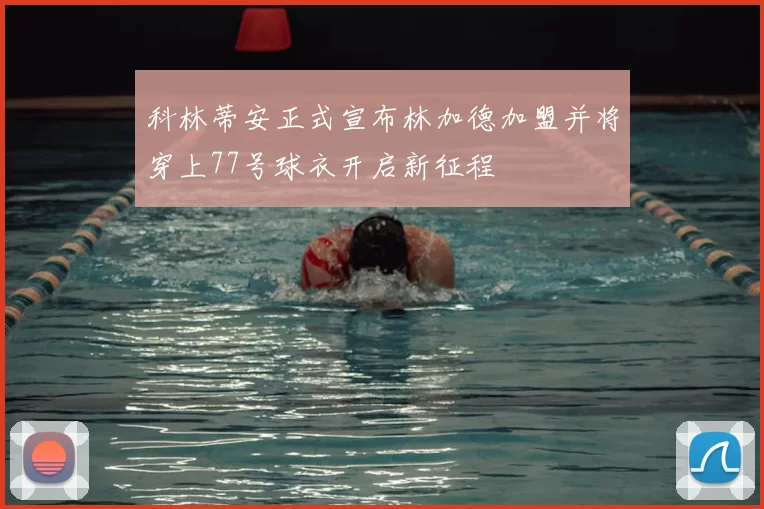 科林蒂安正式宣布林加德加盟并将穿上77号球衣开启新征程
