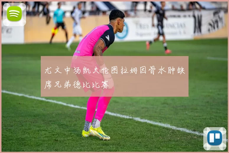 尤文中场凯夫伦图拉姆因骨水肿缺席兄弟德比比赛