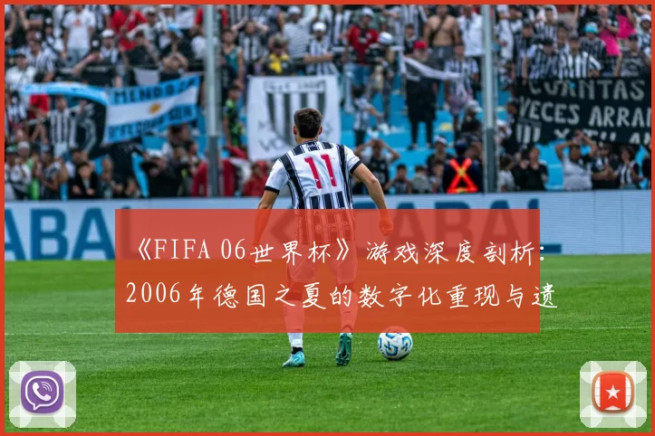 《FIFA 06世界杯》游戏深度剖析：2006年德国之夏的数字化重现与遗产