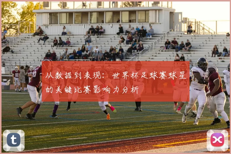 从数据到表现:世界杯足球赛球星的关键比赛影响力分析
