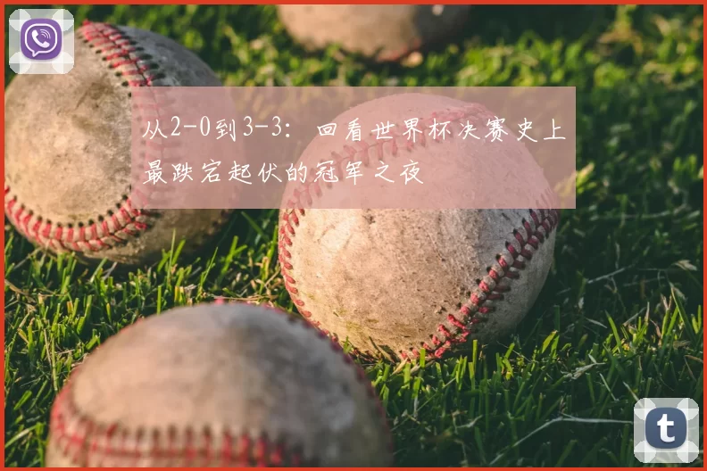 从2-0到3-3：回看世界杯决赛史上最跌宕起伏的冠军之夜