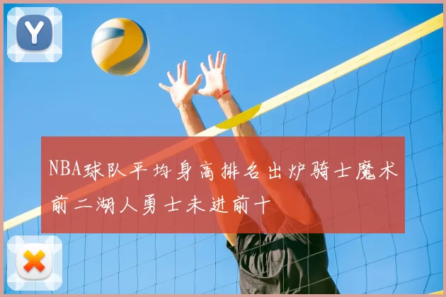 NBA球队平均身高排名出炉骑士魔术前二湖人勇士未进前十