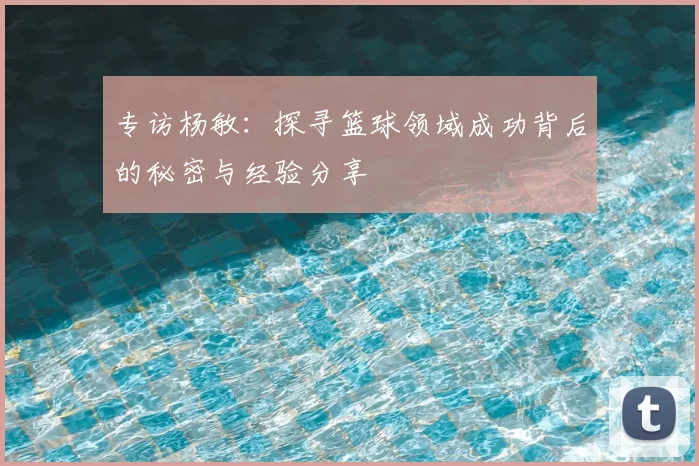 专访杨敏:探寻篮球领域成功背后的秘密与经验分享