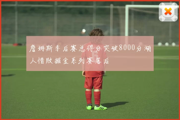 詹姆斯季后赛总得分突破8000分湖人惜败掘金系列赛落后