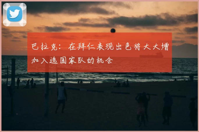 巴拉克:在拜仁表现出色将大大增加入选国家队的机会