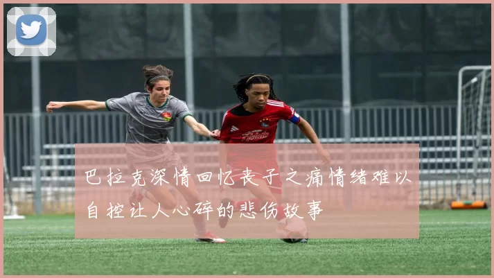 巴拉克深情回忆丧子之痛情绪难以自控让人心碎的悲伤故事