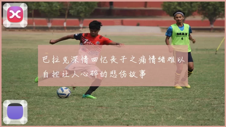 巴拉克深情回忆丧子之痛情绪难以自控让人心碎的悲伤故事