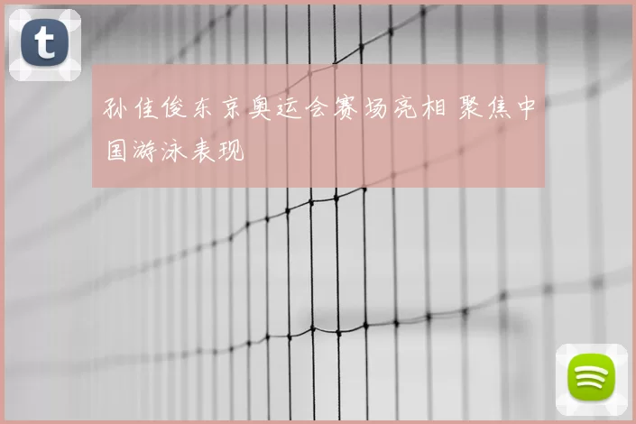 孙佳俊东京奥运会赛场亮相 聚焦中国游泳表现