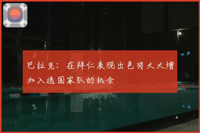 巴拉克：在拜仁表现出色将大大增加入选国家队的机会