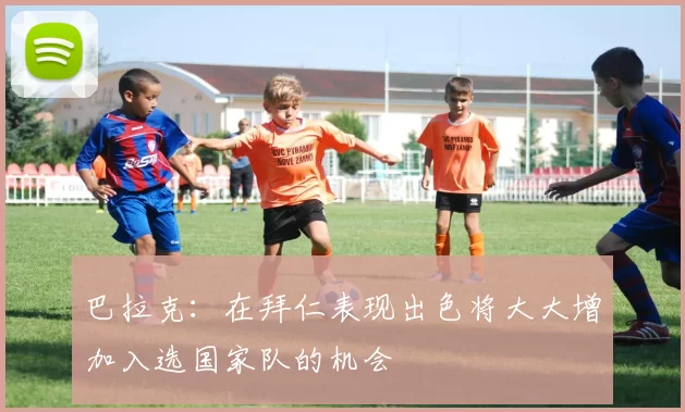 巴拉克：在拜仁表现出色将大大增加入选国家队的机会