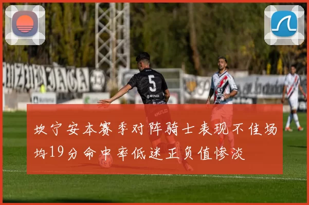 坎宁安本赛季对阵骑士表现不佳场均19分命中率低迷正负值惨淡