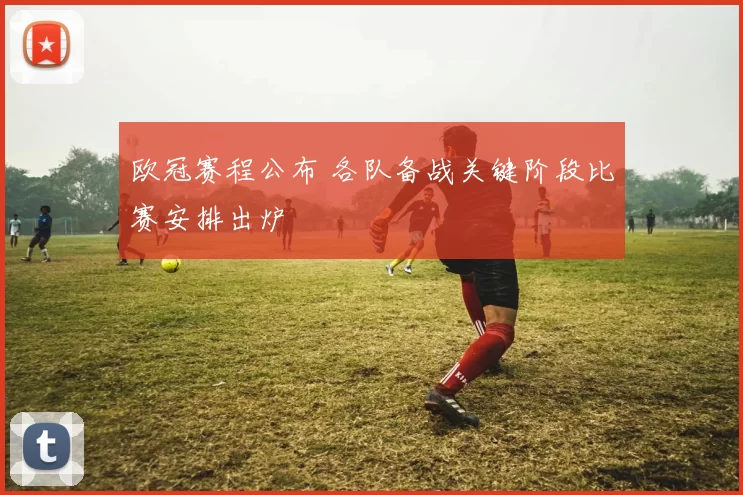 欧冠赛程公布 各队备战关键阶段比赛安排出炉
