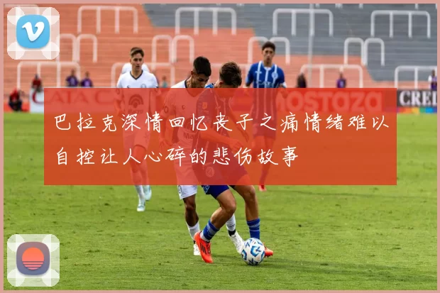 巴拉克深情回忆丧子之痛情绪难以自控让人心碎的悲伤故事