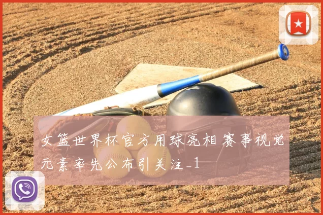 女篮世界杯官方用球亮相 赛事视觉元素率先公布引关注_1
