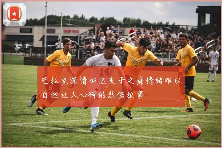 巴拉克深情回忆丧子之痛情绪难以自控让人心碎的悲伤故事