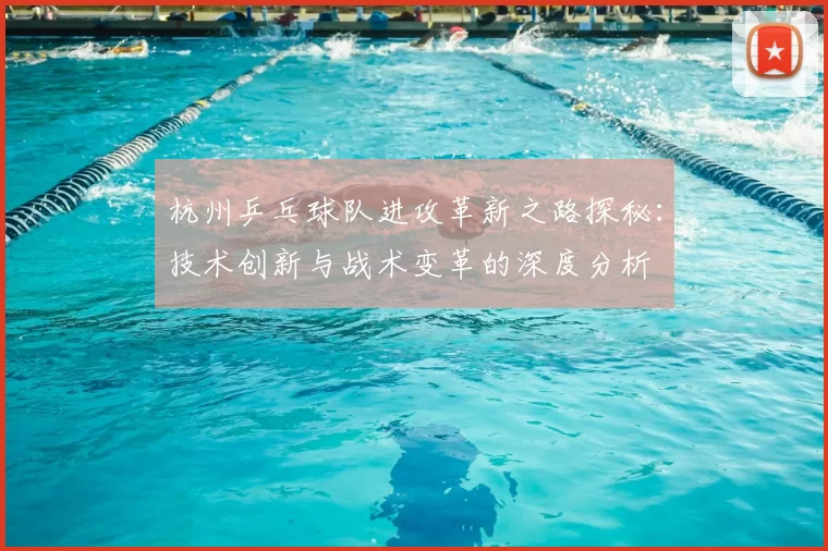 杭州乒乓球队进攻革新之路探秘:技术创新与战术变革的深度分析