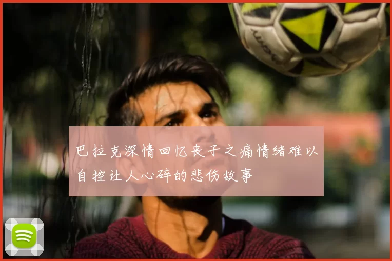 巴拉克深情回忆丧子之痛情绪难以自控让人心碎的悲伤故事