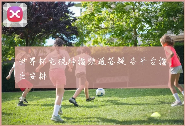 世界杯电视转播频道答疑 各平台播出安排