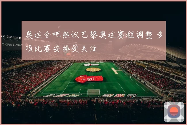 奥运会吧热议巴黎奥运赛程调整 多项比赛安排受关注