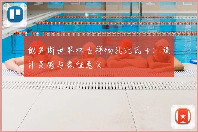 俄罗斯世界杯吉祥物扎比瓦卡：设计灵感与象征意义