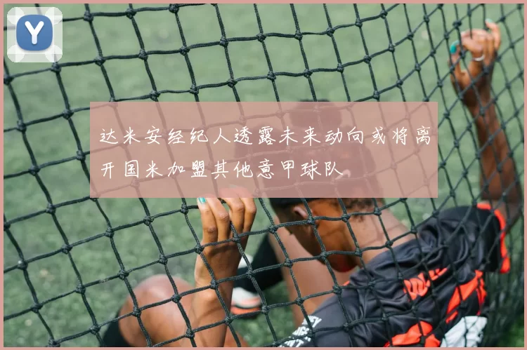 达米安经纪人透露未来动向或将离开国米加盟其他意甲球队