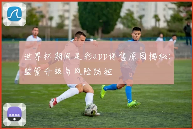 世界杯期间足彩app停售原因揭秘:监管升级与风险防控