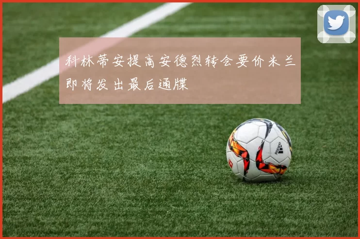科林蒂安提高安德烈转会要价米兰即将发出最后通牒