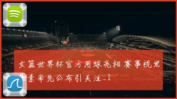 女篮世界杯官方用球亮相 赛事视觉元素率先公布引关注_1