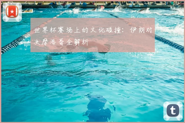 世界杯赛场上的文化碰撞:伊朗对决摩洛哥全解析