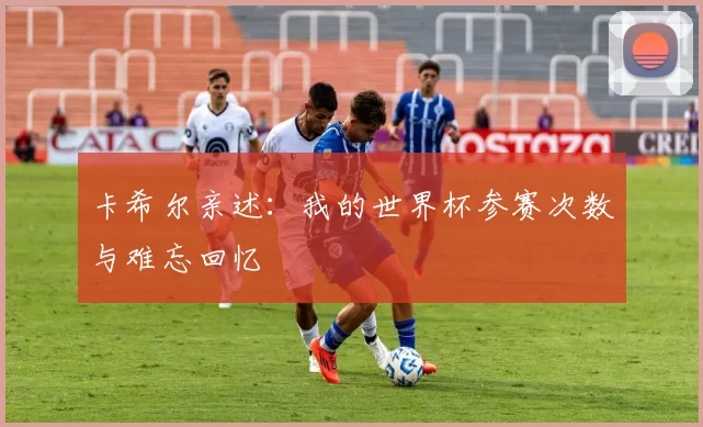 卡希尔亲述:我的世界杯参赛次数与难忘回忆