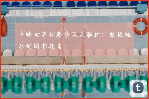 今晚世界杯赛事深度解析:数据驱动的购彩指南