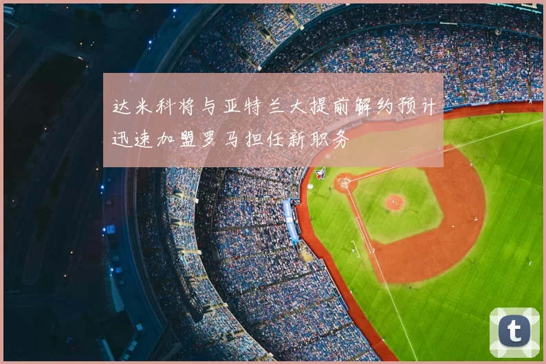 达米科将与亚特兰大提前解约预计迅速加盟罗马担任新职务