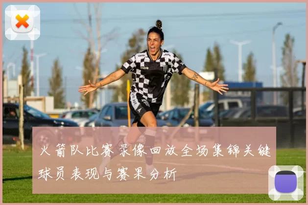 火箭队比赛录像回放全场集锦关键球员表现与赛果分析
