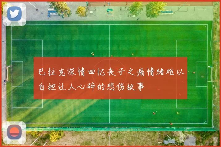 巴拉克深情回忆丧子之痛情绪难以自控让人心碎的悲伤故事