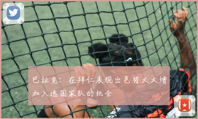 巴拉克:在拜仁表现出色将大大增加入选国家队的机会