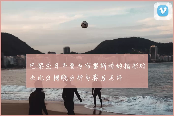 巴黎圣日耳曼与布雷斯特的精彩对决比分揭晓分析与赛后点评