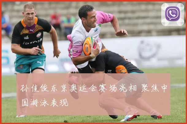 孙佳俊东京奥运会赛场亮相 聚焦中国游泳表现