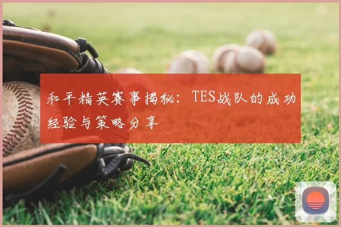 和平精英赛事揭秘:TES战队的成功经验与策略分享