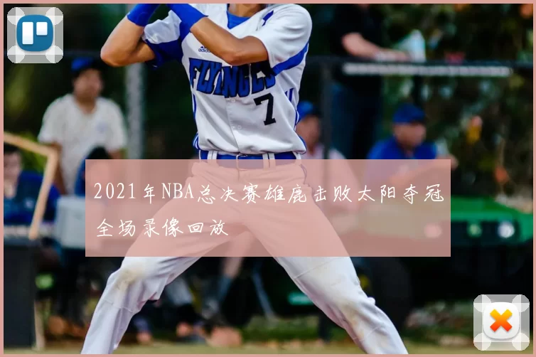 2021年NBA总决赛雄鹿击败太阳夺冠全场录像回放